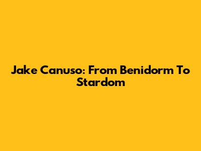 Jake Canuso: From Benidorm To Stardom