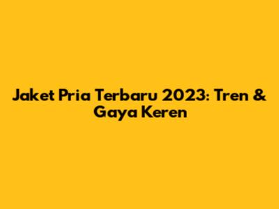 Jaket Pria Terbaru 2023: Tren & Gaya Keren