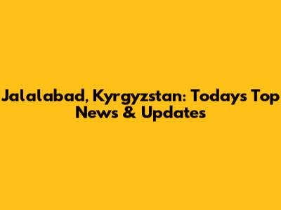 Jalalabad, Kyrgyzstan: Today's Top News & Updates