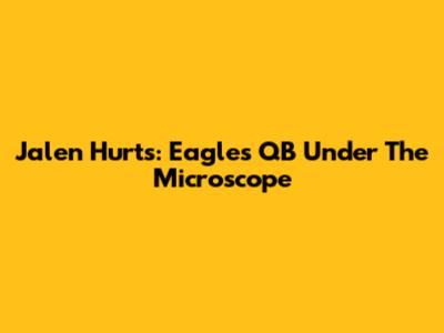 Jalen Hurts: Eagles' QB Under The Microscope