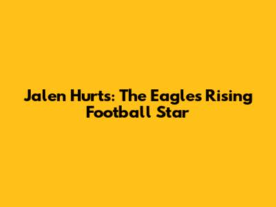 Jalen Hurts: The Eagles' Rising Football Star