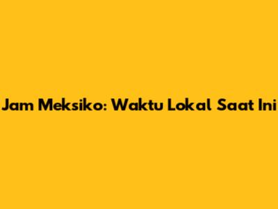 Jam Meksiko: Waktu Lokal Saat Ini