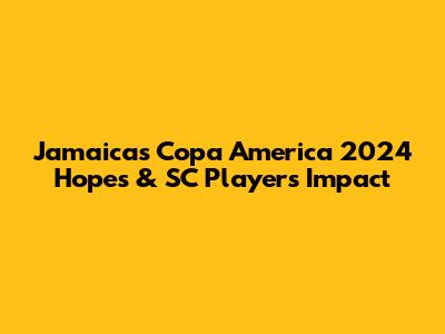 Jamaica's Copa America 2024 Hopes & SC Players' Impact