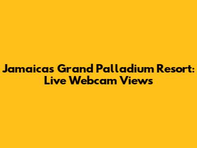 Jamaica's Grand Palladium Resort: Live Webcam Views