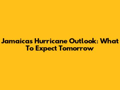 Jamaica's Hurricane Outlook: What To Expect Tomorrow