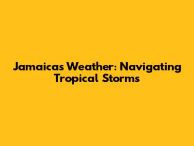 Jamaica's Weather: Navigating Tropical Storms