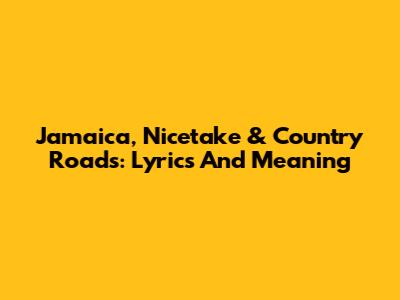 Jamaica, Nicetake & Country Roads: Lyrics And Meaning