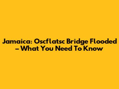 Jamaica: Oscflatsc Bridge Flooded – What You Need To Know