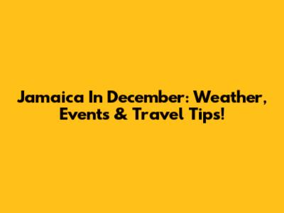 Jamaica In December: Weather, Events & Travel Tips!