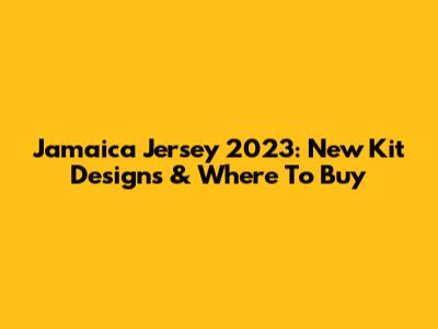 Jamaica Jersey 2023: New Kit Designs & Where To Buy