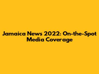 Jamaica News 2022: On-the-Spot Media Coverage