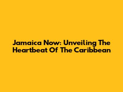 Jamaica Now: Unveiling The Heartbeat Of The Caribbean