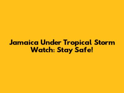 Jamaica Under Tropical Storm Watch: Stay Safe!