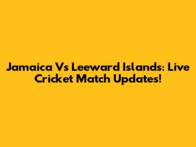 Jamaica Vs Leeward Islands: Live Cricket Match Updates!