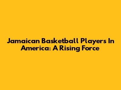 Jamaican Basketball Players In America: A Rising Force