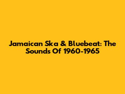 Jamaican Ska & Bluebeat: The Sounds Of 1960-1965