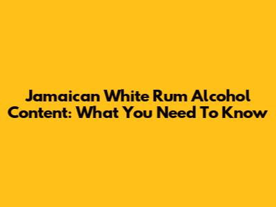 Jamaican White Rum Alcohol Content: What You Need To Know