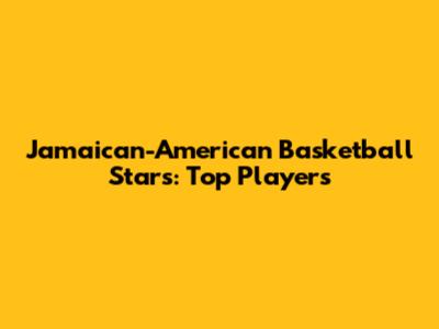 Jamaican-American Basketball Stars: Top Players