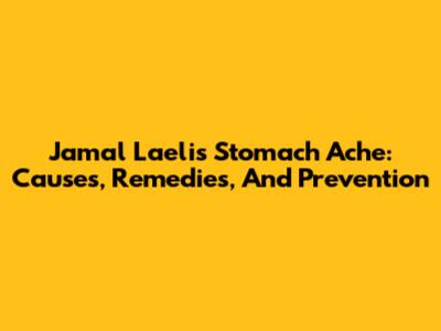 Jamal Laeli's Stomach Ache: Causes, Remedies, And Prevention