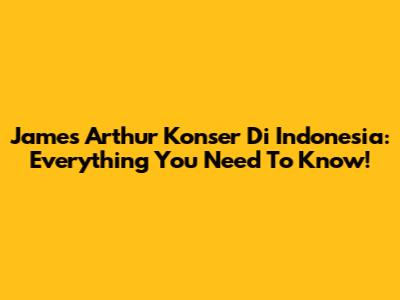 James Arthur Konser Di Indonesia: Everything You Need To Know!
