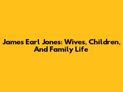 James Earl Jones: Wives, Children, And Family Life