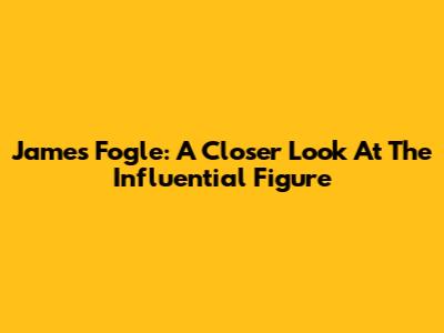 James Fogle: A Closer Look At The Influential Figure