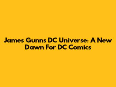 James Gunn's DC Universe: A New Dawn For DC Comics