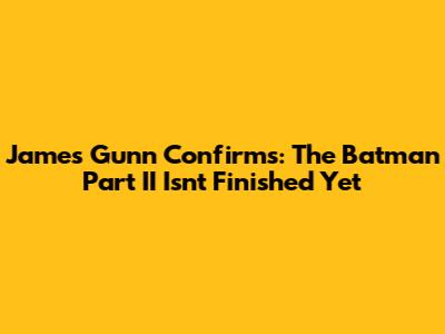 James Gunn Confirms: The Batman Part II Isn't Finished Yet