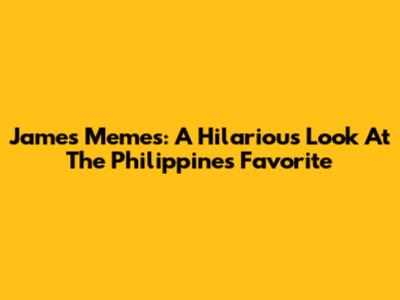 James Memes: A Hilarious Look At The Philippines' Favorite
