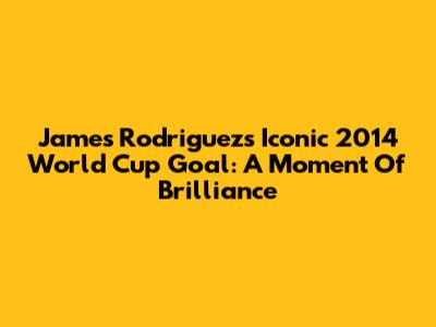James Rodriguez's Iconic 2014 World Cup Goal: A Moment Of Brilliance