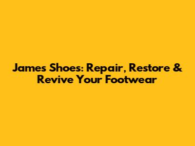 James Shoes: Repair, Restore & Revive Your Footwear