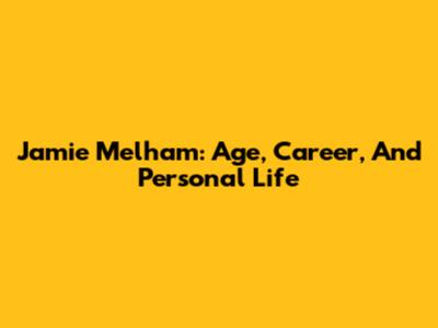 Jamie Melham: Age, Career, And Personal Life