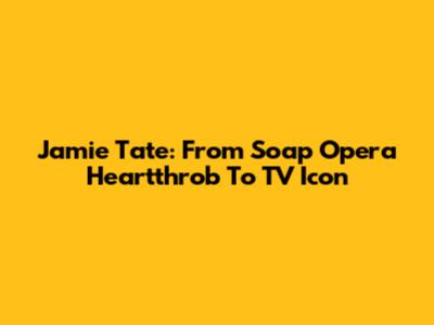 Jamie Tate: From Soap Opera Heartthrob To TV Icon