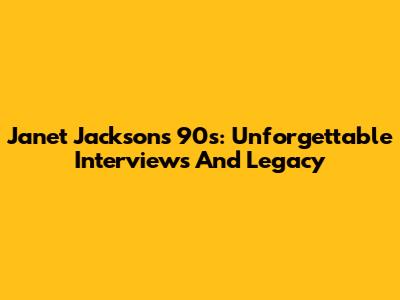 Janet Jackson's 90s: Unforgettable Interviews And Legacy