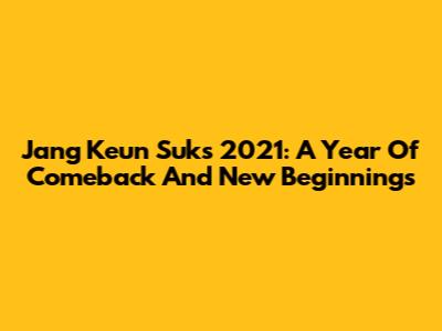 Jang Keun Suk's 2021: A Year Of Comeback And New Beginnings