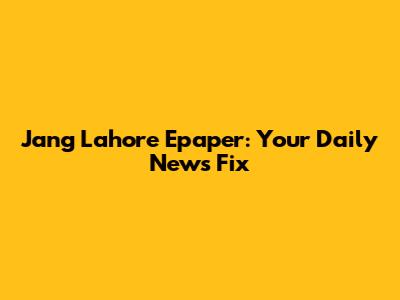 Jang Lahore Epaper: Your Daily News Fix