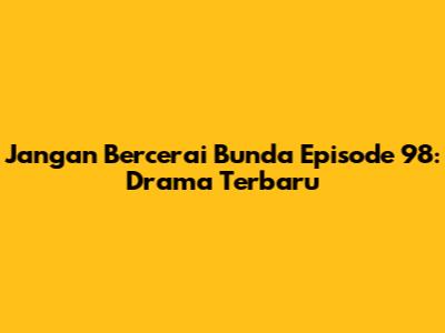 Jangan Bercerai Bunda Episode 98: Drama Terbaru