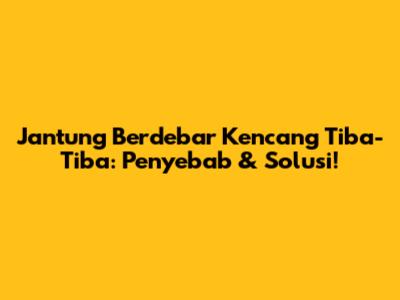 Jantung Berdebar Kencang Tiba-Tiba: Penyebab & Solusi!
