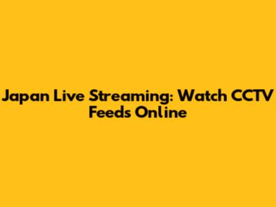 Japan Live Streaming: Watch CCTV Feeds Online