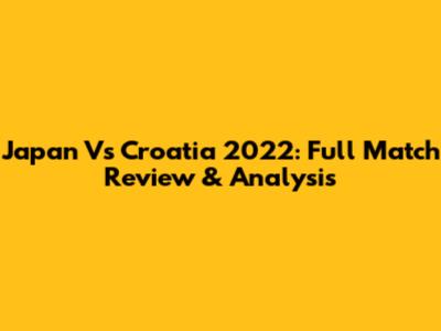 Japan Vs Croatia 2022: Full Match Review & Analysis