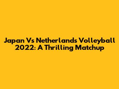 Japan Vs Netherlands Volleyball 2022: A Thrilling Matchup
