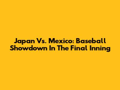 Japan Vs. Mexico: Baseball Showdown In The Final Inning