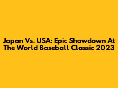Japan Vs. USA: Epic Showdown At The World Baseball Classic 2023