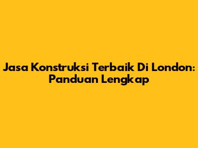 Jasa Konstruksi Terbaik Di London: Panduan Lengkap