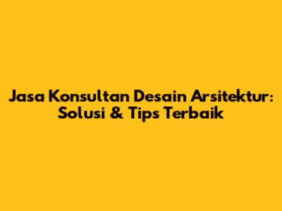 Jasa Konsultan Desain Arsitektur: Solusi & Tips Terbaik