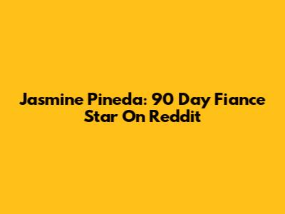 Jasmine Pineda: 90 Day Fiance Star On Reddit