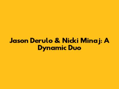 Jason Derulo & Nicki Minaj: A Dynamic Duo