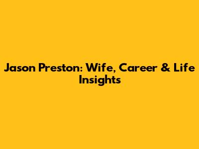 Jason Preston: Wife, Career & Life Insights