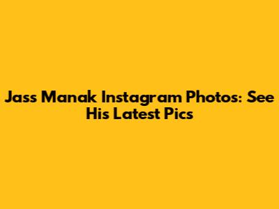 Jass Manak Instagram Photos: See His Latest Pics