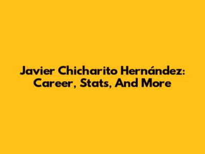 Javier "Chicharito" Hernández: Career, Stats, And More